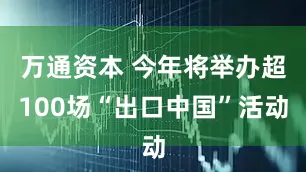 万通资本 今年将举办超100场“出口中国”活动