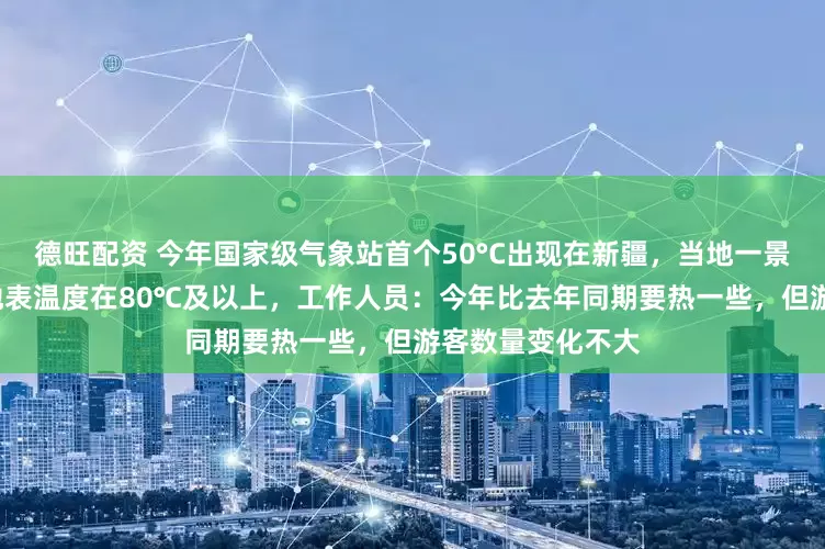 德旺配资 今年国家级气象站首个50°C出现在新疆，当地一景区连续5日最高地表温度在80℃及以上，工作人员：今年比去年同期要热一些，但游客数量变化不大