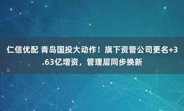 仁信优配 青岛国投大动作！旗下资管公司更名+3.63亿增资，管理层同步换新