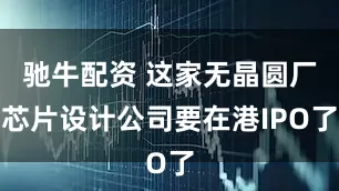 驰牛配资 这家无晶圆厂芯片设计公司要在港IPO了