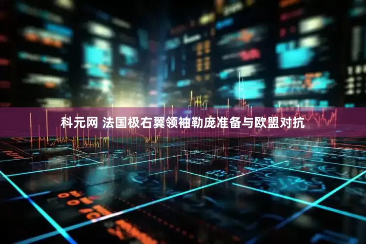 科元网 法国极右翼领袖勒庞准备与欧盟对抗
